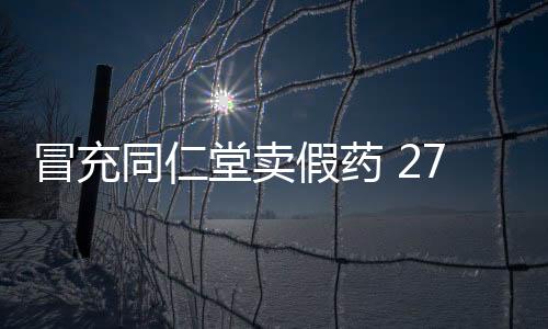 冒充同仁堂賣(mài)假藥 27人受審