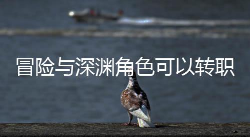 冒險與深淵角色可以轉職嗎 角色轉職介紹