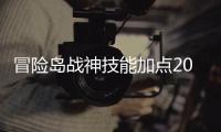 冒險(xiǎn)島戰(zhàn)神技能加點(diǎn)2021（冒險(xiǎn)島戰(zhàn)神技能加點(diǎn)）