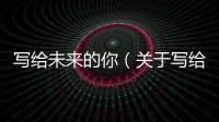 寫給未來的你（關于寫給未來的你的基本情況說明介紹）