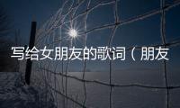 寫給女朋友的歌詞（朋友的歌詞）