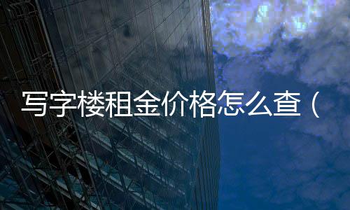 寫字樓租金價格怎么查（寫字樓租金價格怎么查）