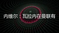 內維爾：瓦拉內在曼聯有點露餡了，他不是大家說的領袖型后衛