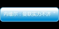 內維爾：曼聯實力不濟“拖累”林皇 他需C羅做隊友