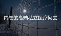 內(nèi)卷的高端私立醫(yī)療何去何從？