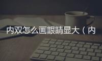 內雙怎么畫眼睛顯大（內雙怎么畫眼線圖解）