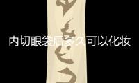 內切眼袋后多久可以化妝？內切眼袋后需要注意什么？