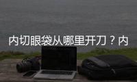 內切眼袋從哪里開刀？內切去眼袋會復發嗎？