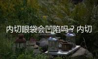 內(nèi)切眼袋會(huì)凹陷嗎？內(nèi)切眼袋凹陷多久能恢復(fù)？