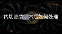 內切眼袋手術后如何處理