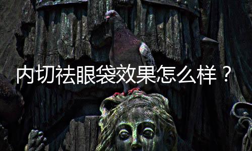 內切祛眼袋效果怎么樣？內切祛眼袋后可以運動嗎？