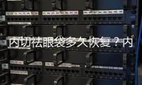 內(nèi)切祛眼袋多久恢復(fù)？內(nèi)切祛眼袋能保持幾年？