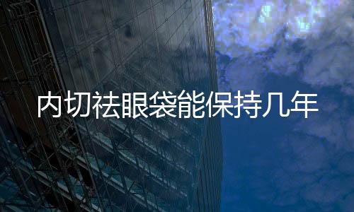 內切祛眼袋能保持幾年