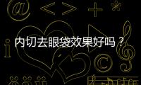 內切去眼袋效果好嗎？