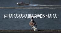 內(nèi)切法祛祛眼袋和外切法祛眼袋那個(gè)效果好？