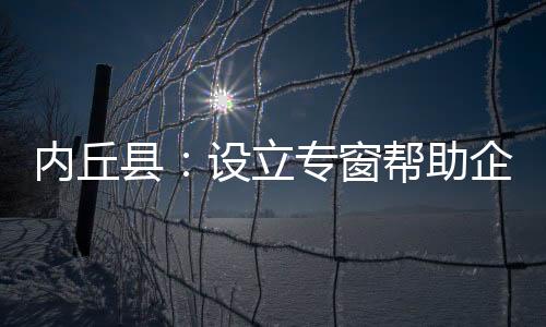內丘縣：設立專窗幫助企業修復信用