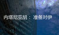 內塔尼亞胡： 準備對伊朗采取任何形式打擊