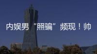 內(nèi)娛男“照騙”頻現(xiàn)！帥氣驚艷寫真露真容驚呆眾人！