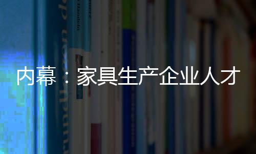 內幕：家具生產企業人才培養“兩極分化”-