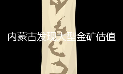 內蒙古發現大型金礦估值170億