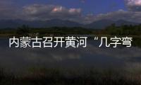 內蒙古召開黃河“幾字彎”攻堅戰(zhàn)現(xiàn)場推進會