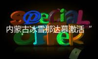 內(nèi)蒙古冰雪那達(dá)慕激活“白色資源”