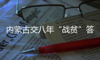 內(nèi)蒙古交八年“戰(zhàn)貧”答卷：157萬貧困人口全部脫貧
