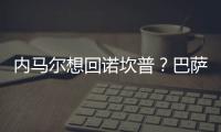 內(nèi)馬爾想回諾坎普？巴薩：沒(méi)問(wèn)題 降薪+等明夏免簽