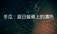 冬瓜：夏日餐桌上的清熱消暑良品