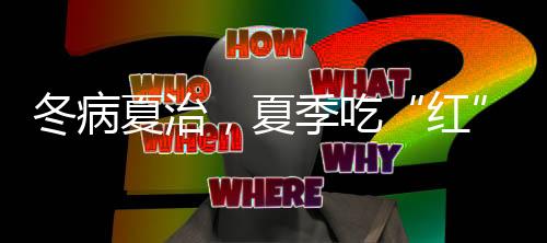 冬病夏治，夏季吃“紅”可預防心腦血管病