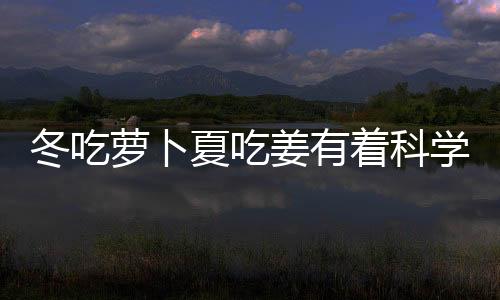 冬吃蘿卜夏吃姜有著科學依據嗎？老輩們講的飲食俗語到底對不對？