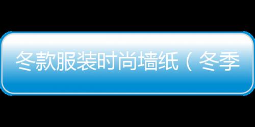 冬款服裝時尚墻紙(冬季服裝款式圖手繪)