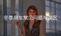 冬季用車常見(jiàn)問(wèn)題與誤區(qū)