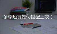 冬季短褲如何搭配上衣（冬季短褲如何搭配上衣）