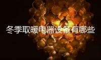 冬季取暖電器設(shè)備有哪些，冬季有那些取暖設(shè)備