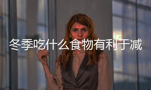 冬季吃什么食物有利于減肥 冬季吃5種食物讓你輕松瘦