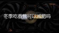 冬季吃香蕉可以減肥嗎 冬季吃香蕉需要注意的三個問題