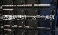 冬季護膚難，這三個步驟需要好好學習