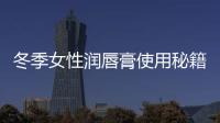 冬季女性潤唇膏使用秘籍 塑造完美唇部