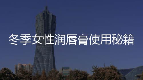 冬季女性潤(rùn)唇膏使用秘籍 塑造完美唇部