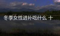 冬季女性進補吃什么 十款食譜補氣血