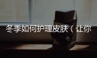 冬季如何護理皮膚（讓你的肌膚遠離干燥和敏感）