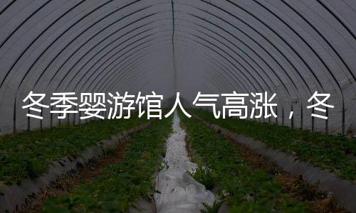 冬季嬰游館人氣高漲，冬季嬰兒游泳要注意哪些方面？