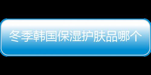 冬季韓國(guó)保濕護(hù)膚品哪個(gè)牌子好？