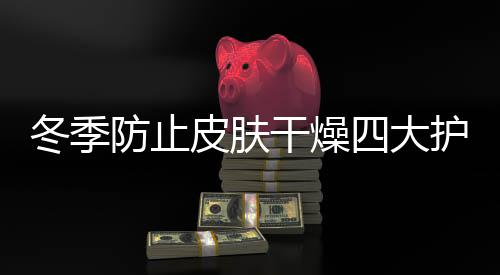 冬季防止皮膚干燥四大護理要點必知