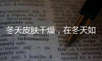 冬天皮膚干燥，在冬天如何保護我們脆弱的皮膚?
