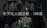 冬天吃火鍋?zhàn)⒁猓?種菜能不吃就不吃