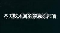 冬天吃木耳的禁忌你都清楚了嗎？