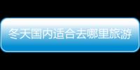 冬天國內(nèi)適合去哪里旅游?（冬天旅游去哪里好國內(nèi)）
