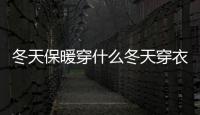 冬天保暖穿什么冬天穿衣服的誤區是什么